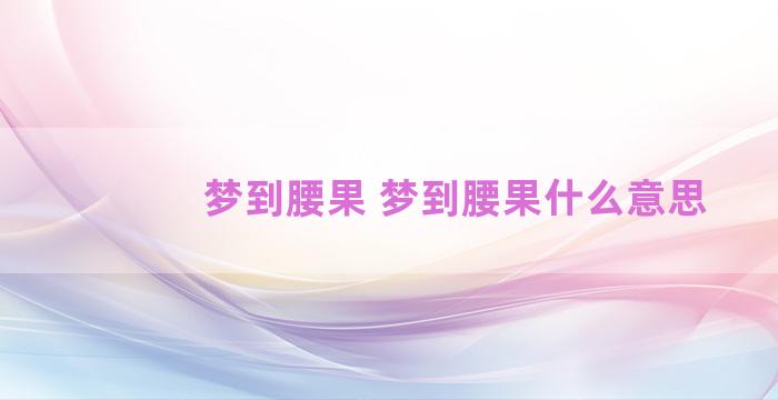 梦到腰果 梦到腰果什么意思